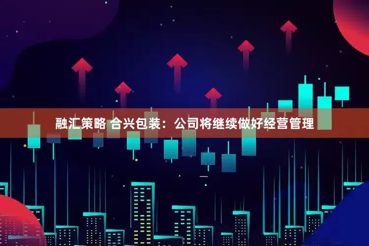 融汇策略 合兴包装：公司将继续做好经营管理