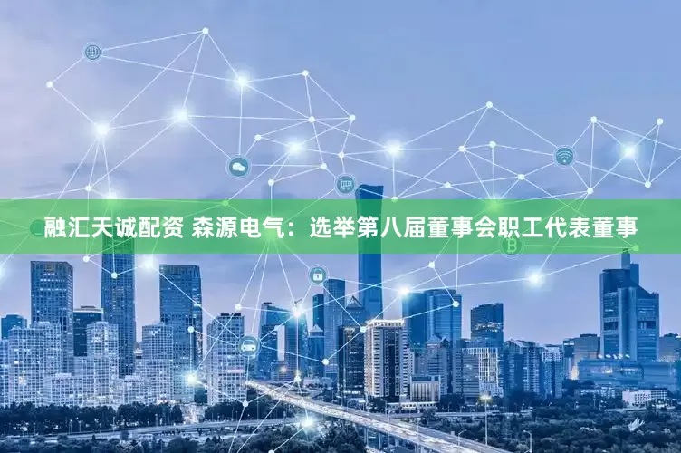 融汇天诚配资 森源电气：选举第八届董事会职工代表董事