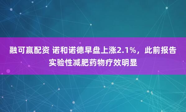 融可赢配资 诺和诺德早盘上涨2.1%，此前报告实验性减肥药物疗效明显