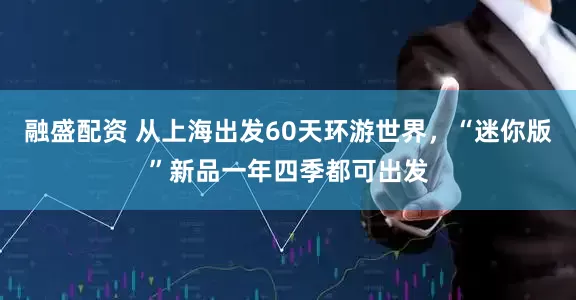 融盛配资 从上海出发60天环游世界，“迷你版”新品一年四季都可出发