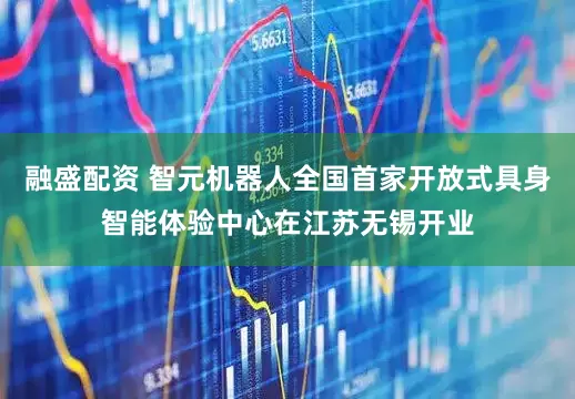 融盛配资 智元机器人全国首家开放式具身智能体验中心在江苏无锡开业