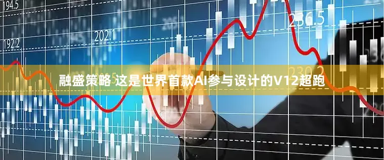 融盛策略 这是世界首款AI参与设计的V12超跑