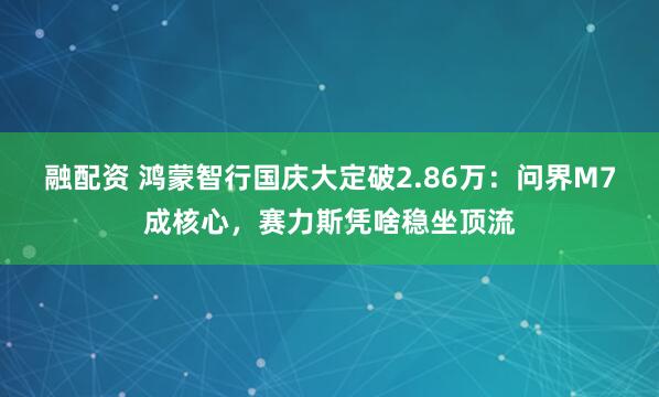 融配资 鸿蒙智行国庆大定破2.86万：问界M7成核心，赛力斯凭啥稳坐顶流