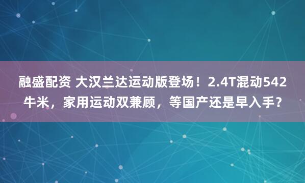 融盛配资 大汉兰达运动版登场！2.4T混动542牛米，家用运动双兼顾，等国产还是早入手？
