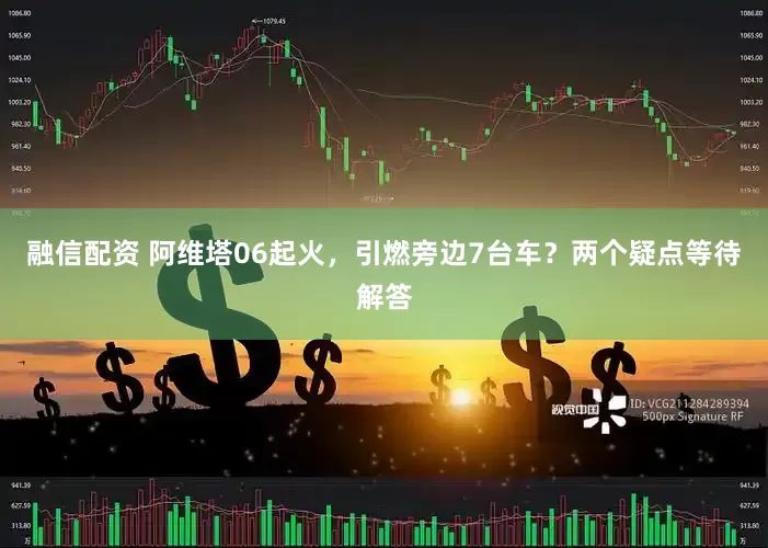 融信配资 阿维塔06起火，引燃旁边7台车？两个疑点等待解答
