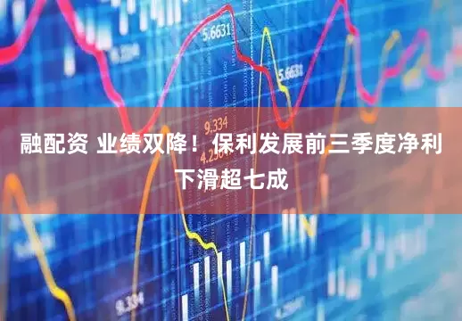 融配资 业绩双降！保利发展前三季度净利下滑超七成