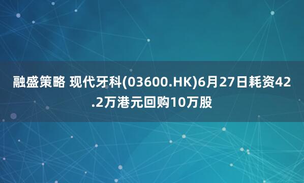 融盛策略 现代牙科(03600.HK)6月27日耗资42.2万港元回购10万股