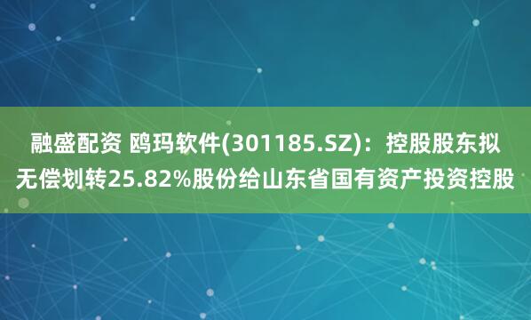 融盛配资 鸥玛软件(301185.SZ)：控股股东拟无偿划转25.82%股份给山东省国有资产投资控股