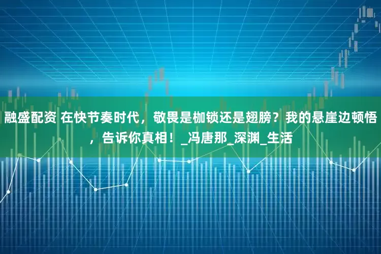 融盛配资 在快节奏时代，敬畏是枷锁还是翅膀？我的悬崖边顿悟，告诉你真相！_冯唐那_深渊_生活