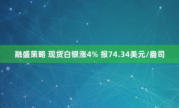 融盛策略 现货白银涨4% 报74.34美元/盎司