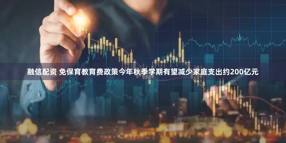 融信配资 免保育教育费政策今年秋季学期有望减少家庭支出约200亿元