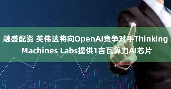 融盛配资 英伟达将向OpenAI竞争对手Thinking Machines Labs提供1吉瓦算力AI芯片