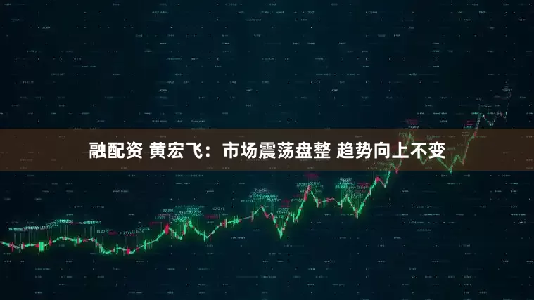 融配资 黄宏飞：市场震荡盘整 趋势向上不变