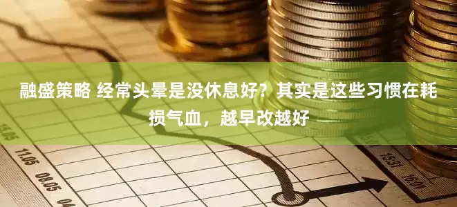 融盛策略 经常头晕是没休息好？其实是这些习惯在耗损气血，越早改越好