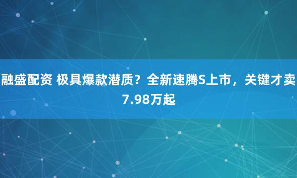 融盛配资 极具爆款潜质？全新速腾S上市，关键才卖7.98万起