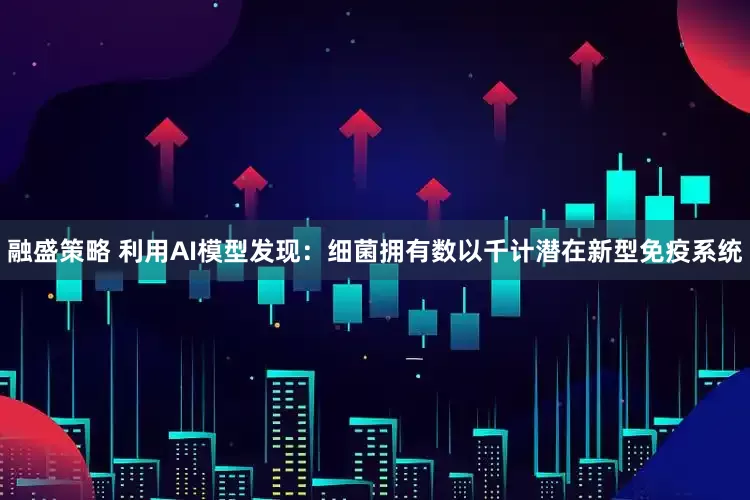 融盛策略 利用AI模型发现：细菌拥有数以千计潜在新型免疫系统
