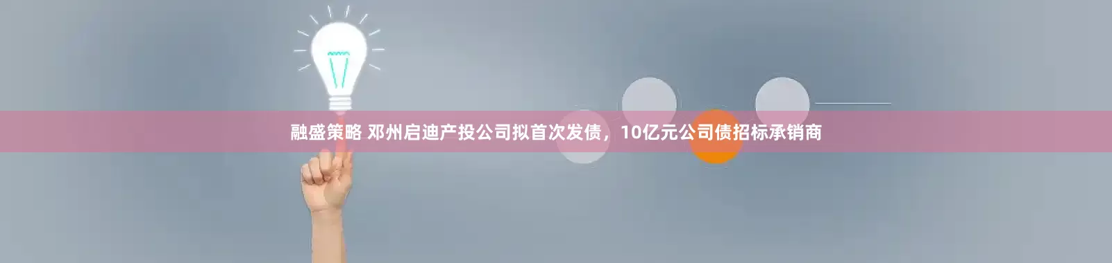 融盛策略 邓州启迪产投公司拟首次发债，10亿元公司债招标承销商
