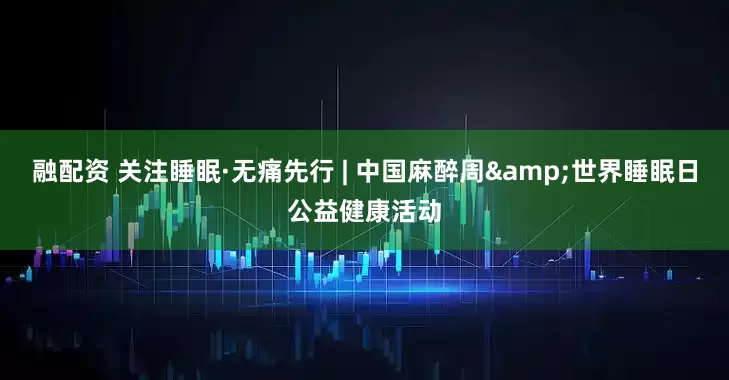 融配资 关注睡眠·无痛先行 | 中国麻醉周&世界睡眠日公益健康活动
