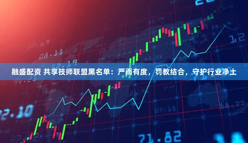 融盛配资 共享技师联盟黑名单：严而有度，罚教结合，守护行业净土