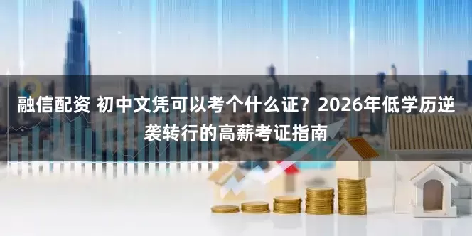 融信配资 初中文凭可以考个什么证?2026年低学历逆袭转行的高薪考证指南