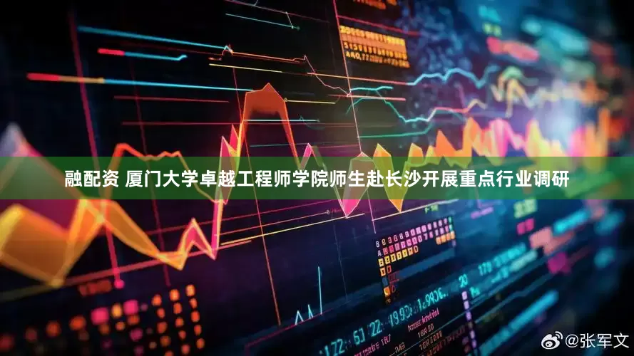 融配资 厦门大学卓越工程师学院师生赴长沙开展重点行业调研