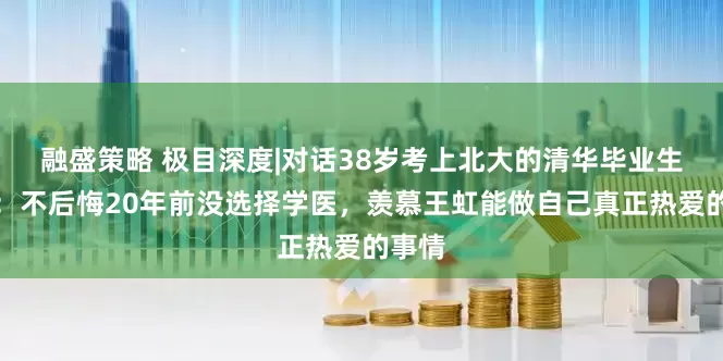 融盛策略 极目深度|对话38岁考上北大的清华毕业生李龙:不后悔20年前没选择学医,羡慕王虹能做自己真正热爱的事情
