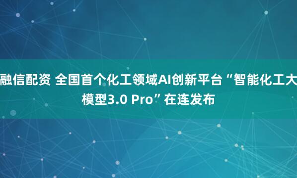 融信配资 全国首个化工领域AI创新平台“智能化工大模型3.0 Pro”在连发布